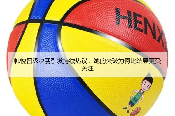 韩悦晋级决赛引发持续热议：她的突破为何比结果更受关注