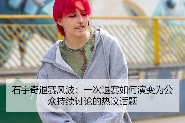 石宇奇退赛风波：一次退赛如何演变为公众持续讨论的热议话题